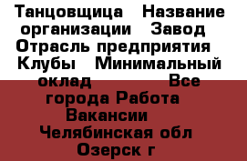 Танцовщица › Название организации ­ Завод › Отрасль предприятия ­ Клубы › Минимальный оклад ­ 59 000 - Все города Работа » Вакансии   . Челябинская обл.,Озерск г.